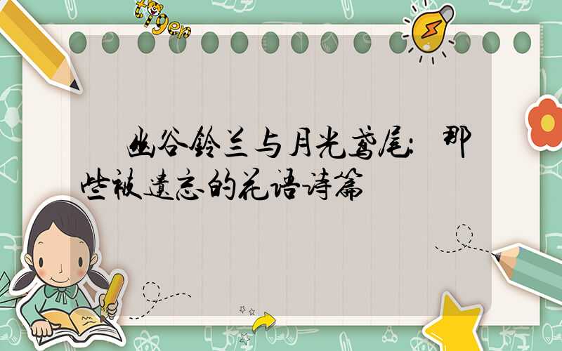  幽谷铃兰与月光鸢尾：那些被遗忘的花语诗篇